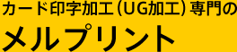 カード印字加工（UG加工）専門のメルプリント